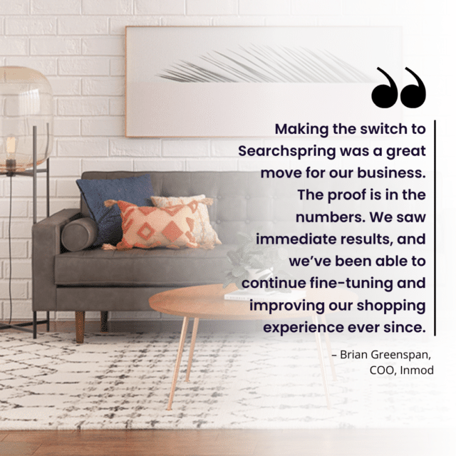 quote: “Making the switch to Searchspring was a great move for our business. The proof is in the numbers. We saw immediate results, and we’ve been able to continue fine-tuning and improving our shopping experience ever since.” – Brian Greenspan, COO, Inmod couch with pillows in front of framed feather painting, black and white rug, gold floor lamp; economy and roi messaging