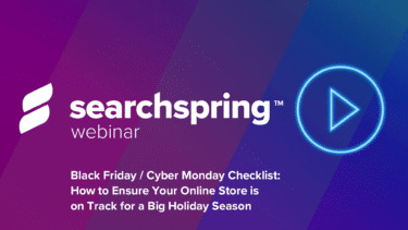 Black Friday / Cyber Monday Checklist How to Ensure Your Online Store is on Track for a Big Holiday Season Wednesday, July 28 Searchspring logo, play button, blue and pink background