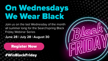 On Wednesdays we wear black (text) Black Friday in neon, register now (CTA) Join us on the last Wednesday of the month all summer long for the Searchspring Black Friday Webinar Series June 28 July 28 August 30 #WinBlackFriday (text) Black background
